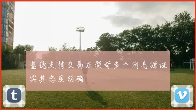 基德支持交易东契奇多个消息源证实其态度明确