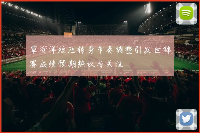 覃海洋短池转身节奏调整引发世锦赛成绩预期热议与关注