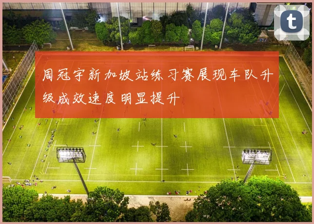 周冠宇新加坡站练习赛展现车队升级成效速度明显提升