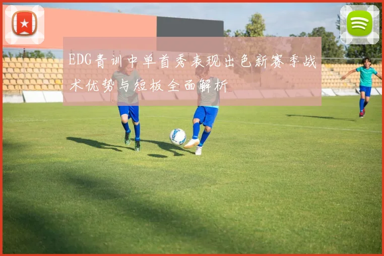 EDG青训中单首秀表现出色新赛季战术优势与短板全面解析