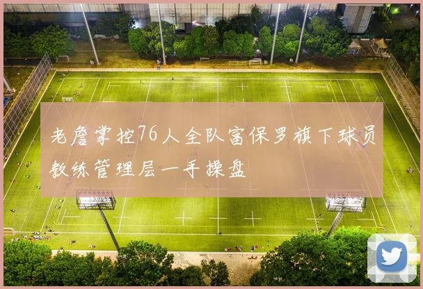 老詹掌控76人全队富保罗旗下球员教练管理层一手操盘