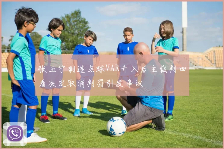 张玉宁制造点球VAR介入后主裁判回看决定取消判罚引发争议