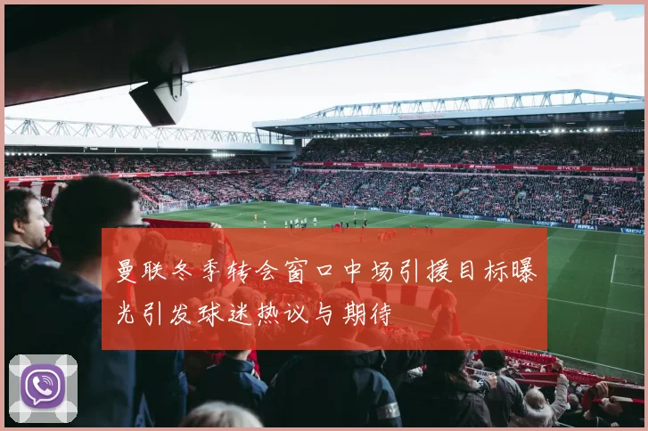曼联冬季转会窗口中场引援目标曝光引发球迷热议与期待