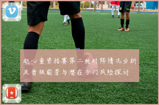 赵心童资格赛第二轮对阵情况分析及晋级前景与潜在冷门风险探讨