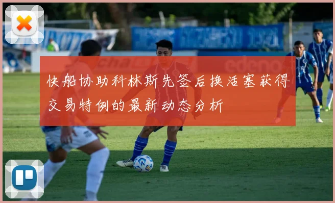 快船协助科林斯先签后换活塞获得交易特例的最新动态分析