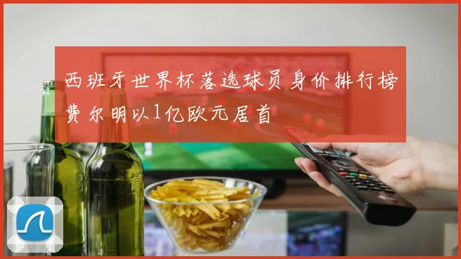 西班牙世界杯落选球员身价排行榜费尔明以1亿欧元居首