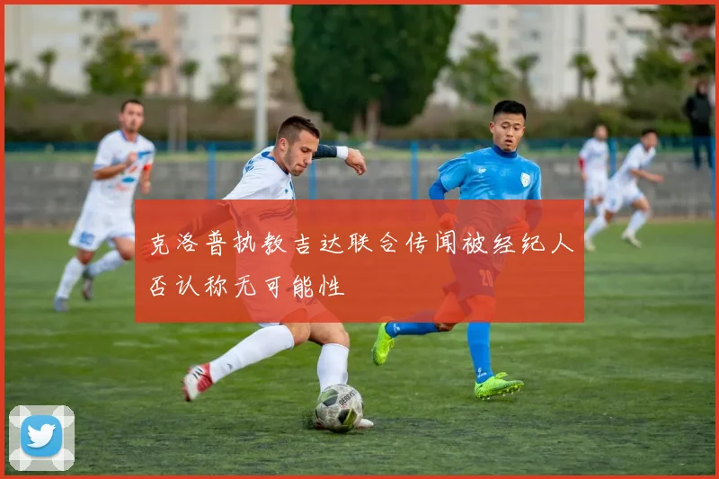 克洛普执教吉达联合传闻被经纪人否认称无可能性