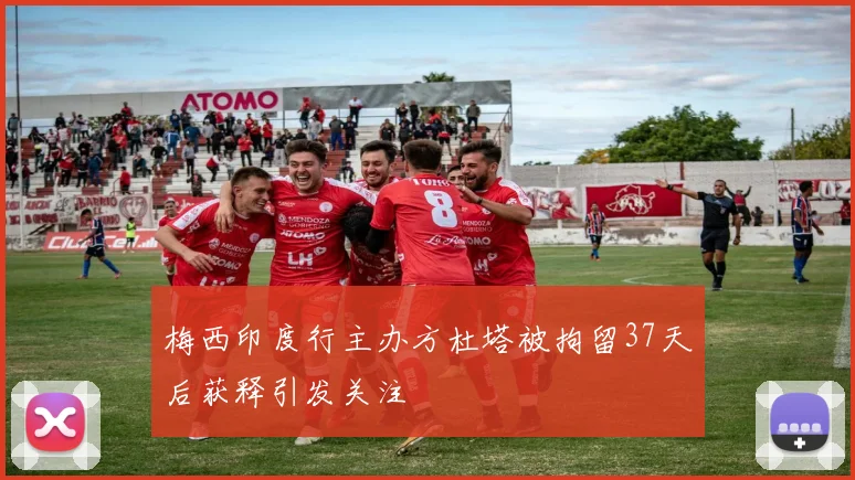 梅西印度行主办方杜塔被拘留37天后获释引发关注