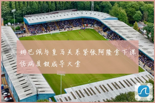 姆巴佩与皇马关系紧张阿隆索下课伤病度假成导火索