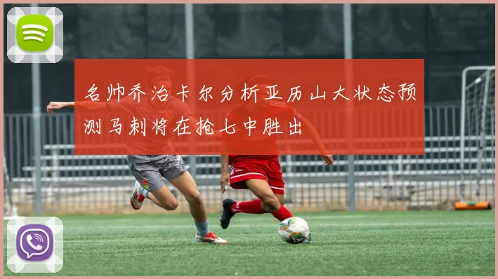 名帅乔治卡尔分析亚历山大状态预测马刺将在抢七中胜出