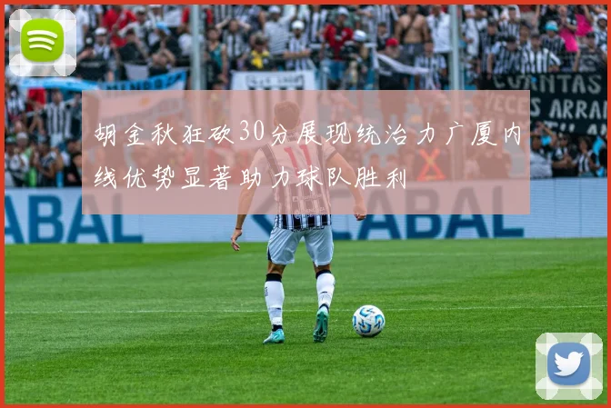 胡金秋狂砍30分展现统治力广厦内线优势显著助力球队胜利