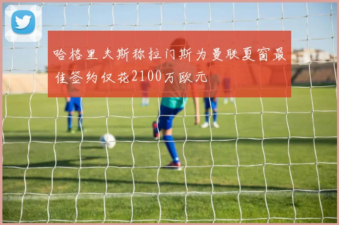 哈格里夫斯称拉门斯为曼联夏窗最佳签约仅花2100万欧元