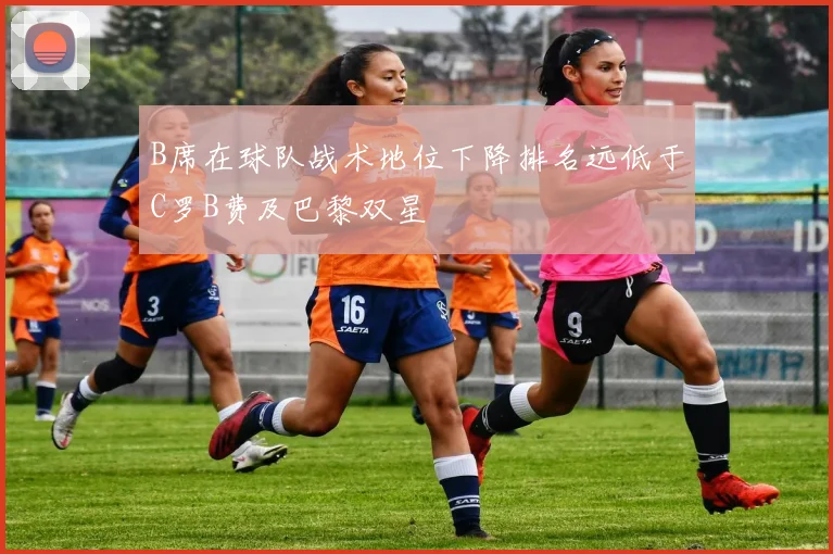 B席在球队战术地位下降排名远低于C罗B费及巴黎双星