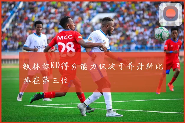 铁林称KD得分能力仅次于乔丹科比排在第三位