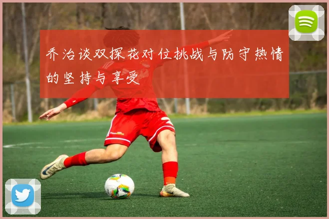 乔治谈双探花对位挑战与防守热情的坚持与享受