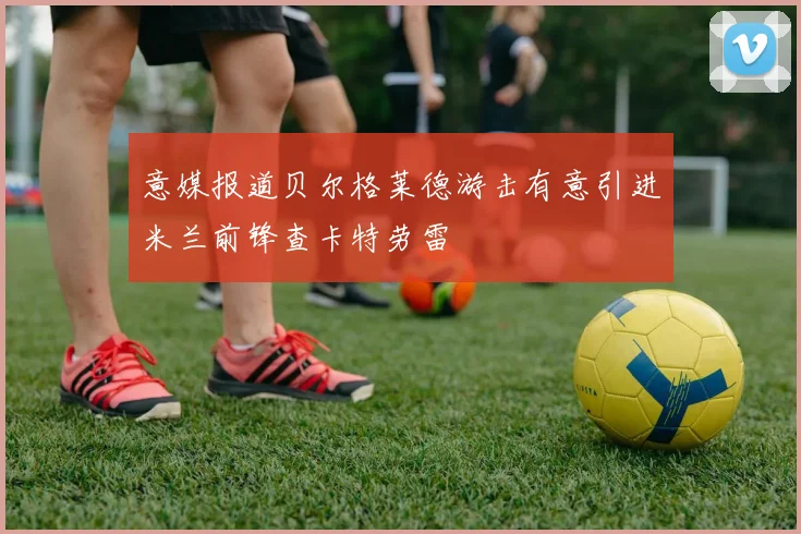 意媒报道贝尔格莱德游击有意引进米兰前锋查卡特劳雷