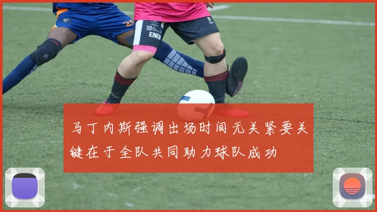 马丁内斯强调出场时间无关紧要关键在于全队共同助力球队成功