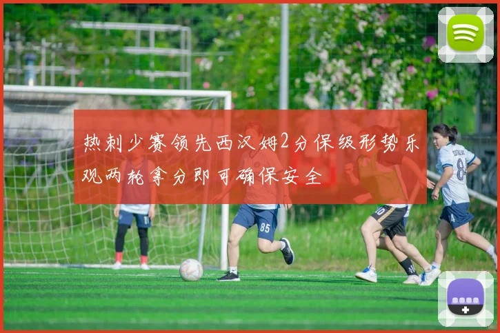 热刺少赛领先西汉姆2分保级形势乐观两轮拿分即可确保安全