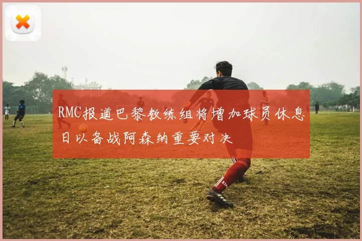 RMC报道巴黎教练组将增加球员休息日以备战阿森纳重要对决