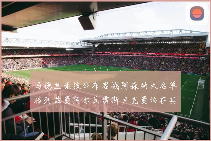 马德里竞技公布客战阿森纳大名单格列兹曼阿尔瓦雷斯卢克曼均在其中