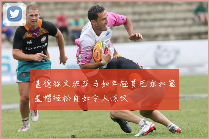 基德称文班亚马如年轻贾巴尔扣篮盖帽轻松自如令人惊叹