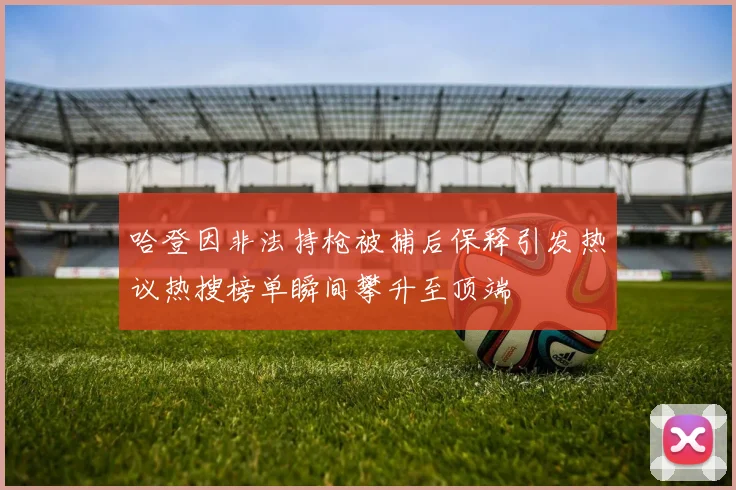 哈登因非法持枪被捕后保释引发热议热搜榜单瞬间攀升至顶端