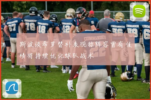 斯波谈希罗替补表现称阵容曾有佳绩将持续优化球队战术