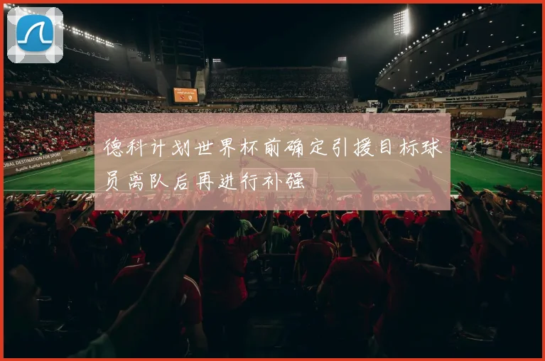 德科计划世界杯前确定引援目标球员离队后再进行补强
