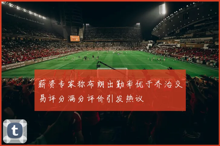 薪资专家称布朗出勤率优于乔治交易评分满分评价引发热议