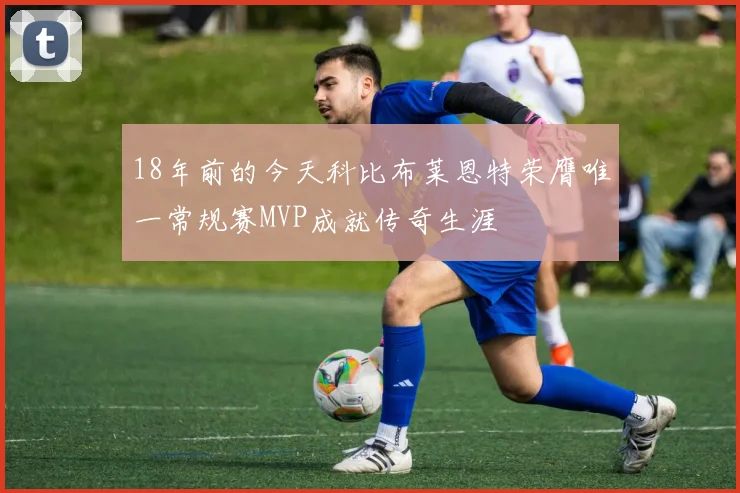 18年前的今天科比布莱恩特荣膺唯一常规赛MVP成就传奇生涯