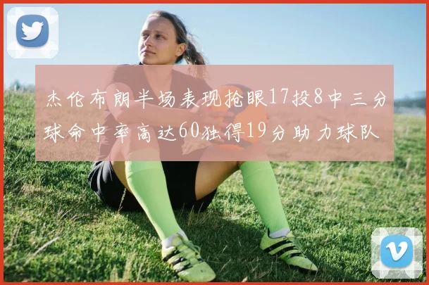 杰伦布朗半场表现抢眼17投8中三分球命中率高达60独得19分助力球队