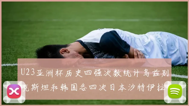 U23亚洲杯历史四强次数统计乌兹别克斯坦和韩国各四次日本沙特伊拉克三次