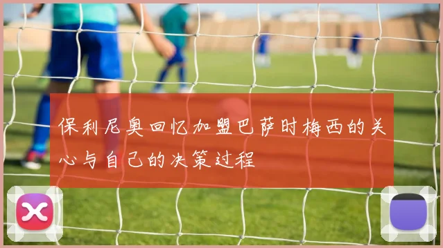 保利尼奥回忆加盟巴萨时梅西的关心与自己的决策过程