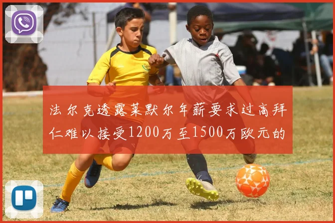 法尔克透露莱默尔年薪要求过高拜仁难以接受1200万至1500万欧元的报价