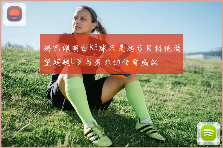 姆巴佩明白85球只是起步目标他渴望超越C罗与劳尔的传奇成就