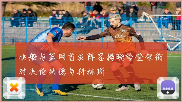快船与篮网首发阵容揭晓哈登领衔对决伦纳德与科林斯