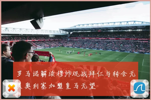 罗马诺解读穆帅观战拜仁与转会无关奥利塞加盟皇马无望