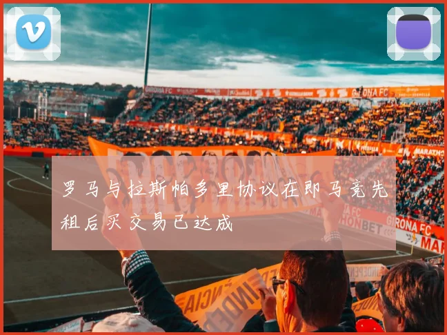 罗马与拉斯帕多里协议在即马竞先租后买交易已达成