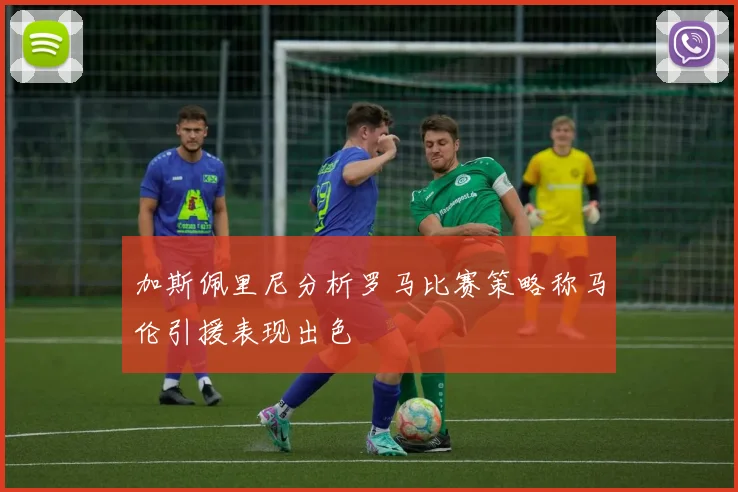 加斯佩里尼分析罗马比赛策略称马伦引援表现出色