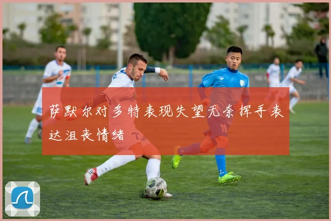 萨默尔对多特表现失望无奈挥手表达沮丧情绪