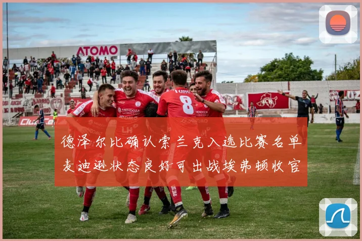 德泽尔比确认索兰克入选比赛名单麦迪逊状态良好可出战埃弗顿收官战