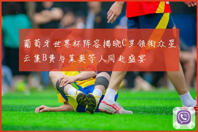 葡萄牙世界杯阵容揭晓C罗领衔众星云集B费与莱奥等人同赴盛宴